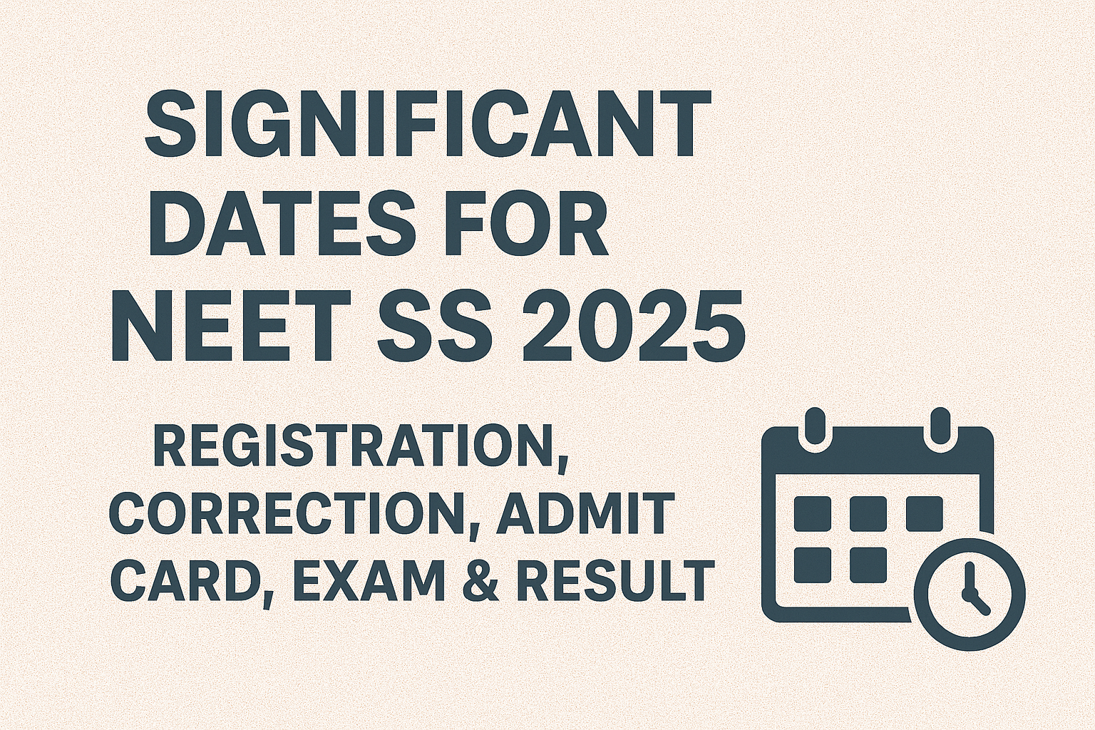 Significant Dates for NEET SS 2025-Registration, Correction, Admit Card, Exam and Result